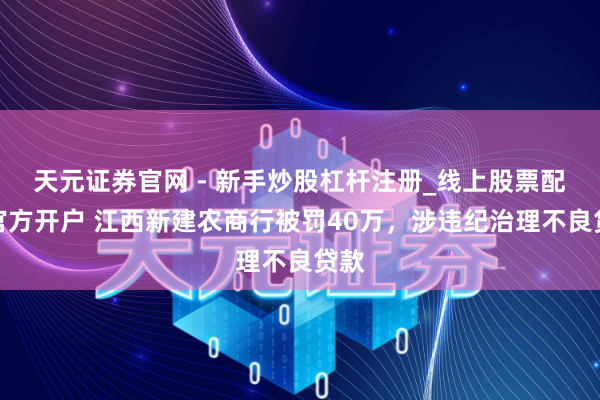 天元证券官网 - 新手炒股杠杆注册_线上股票配资官方开户 江西新建农商行被罚40万，涉违纪治理不良贷款