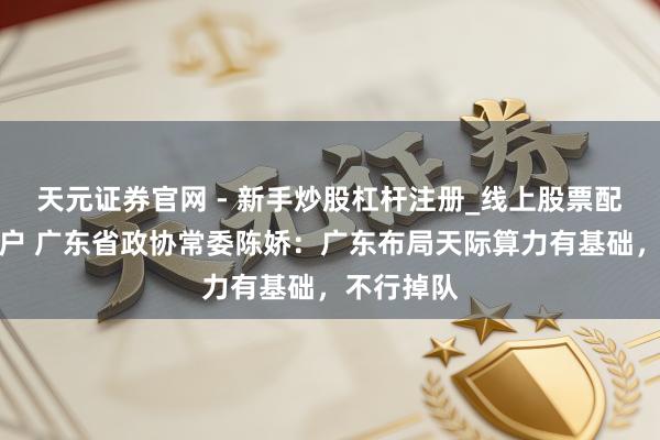 天元证券官网 - 新手炒股杠杆注册_线上股票配资官方开户 广东省政协常委陈娇：广东布局天际算力有基础，不行掉队