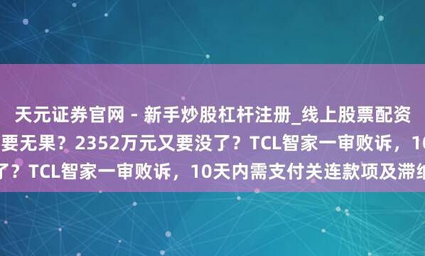 天元证券官网 - 新手炒股杠杆注册_线上股票配资官方开户 1.59亿元讨要无果？2352万元又要没了？TCL智家一审败诉，10天内需支付关连款项及滞纳金