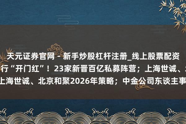 天元证券官网 - 新手炒股杠杆注册_线上股票配资官方开户 2026私募刊行“开门红”！23家新晋百亿私募阵营；上海世诚、北京和聚2026年策略；中金公司东谈主事变动|私募透视镜