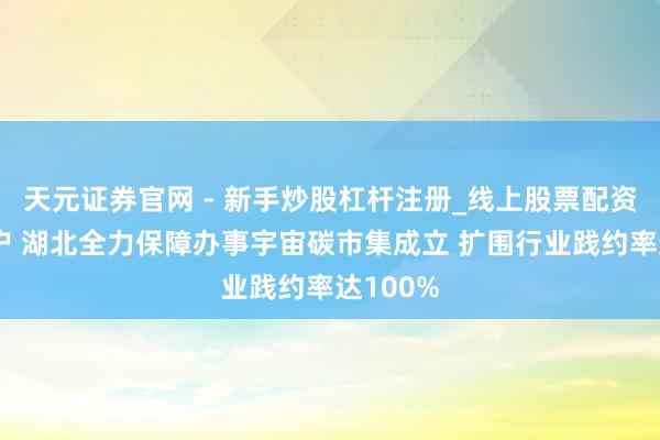 天元证券官网 - 新手炒股杠杆注册_线上股票配资官方开户 湖北全力保障办事宇宙碳市集成立 扩围行业践约率达100%