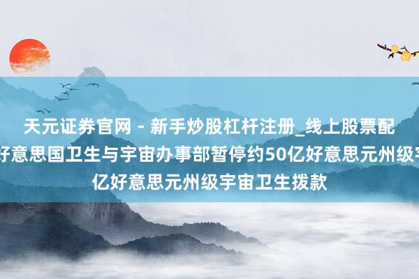 天元证券官网 - 新手炒股杠杆注册_线上股票配资官方开户 好意思国卫生与宇宙办事部暂停约50亿好意思元州级宇宙卫生拨款