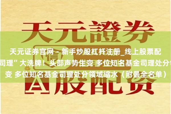 天元证券官网 - 新手炒股杠杆注册_线上股票配资官方开户 “百亿基金司理”大洗牌！头部声势生变 多位知名基金司理处分领域缩水（附最全名单）