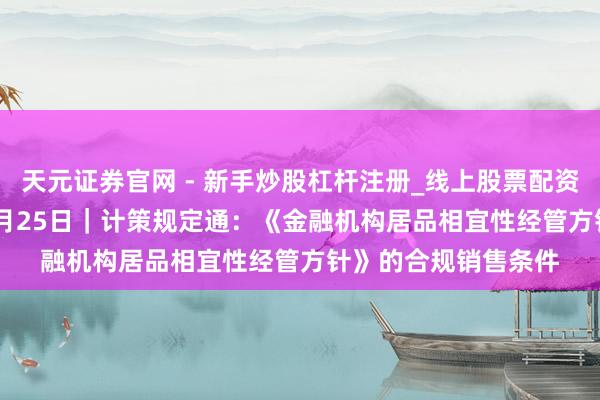 天元证券官网 - 新手炒股杠杆注册_线上股票配资官方开户 2026年1月25日｜计策规定通：《金融机构居品相宜性经管方针》的合规销售条件