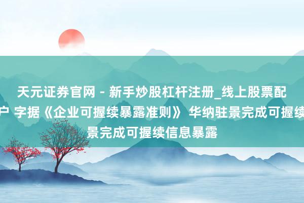 天元证券官网 - 新手炒股杠杆注册_线上股票配资官方开户 字据《企业可握续暴露准则》 华纳驻景完成可握续信息暴露