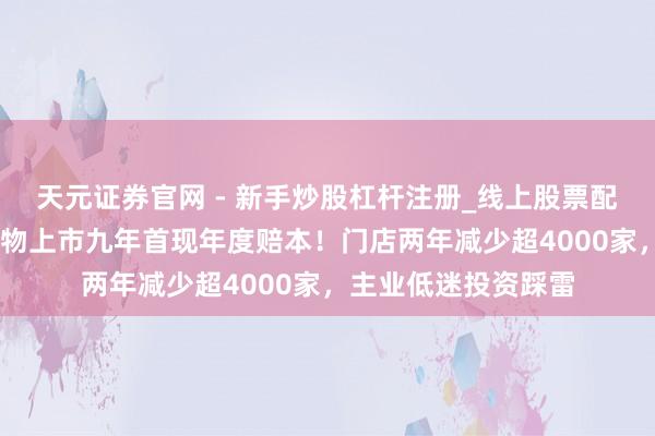 天元证券官网 - 新手炒股杠杆注册_线上股票配资官方开户 绝味食物上市九年首现年度赔本！门店两年减少超4000家，主业低迷投资踩雷