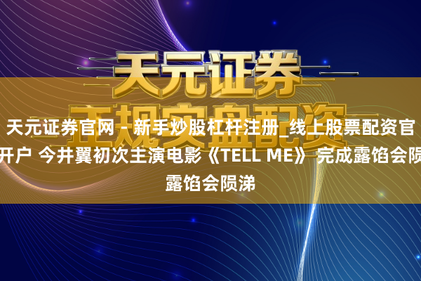 天元证券官网 - 新手炒股杠杆注册_线上股票配资官方开户 今井翼初次主演电影《TELL ME》 完成露馅会陨涕