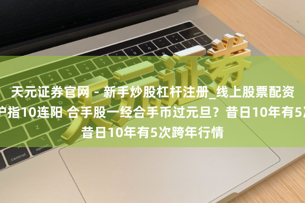 天元证券官网 - 新手炒股杠杆注册_线上股票配资官方开户 沪指10连阳 合手股一经合手币过元旦？昔日10年有5次跨年行情