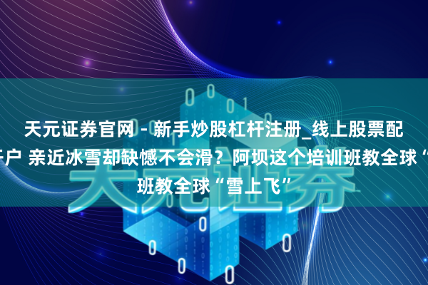 天元证券官网 - 新手炒股杠杆注册_线上股票配资官方开户 亲近冰雪却缺憾不会滑？阿坝这个培训班教全球“雪上飞”